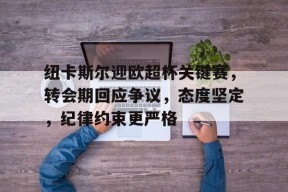 纽卡斯尔迎欧超杯关键赛，转会期回应争议，态度坚定，纪律约束更严格(纽卡斯尔历史最佳阵容)-开云官网