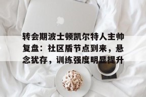 关于转会期波士顿凯尔特人主帅复盘：社区盾节点到来，悬念犹存，训练强度明显提升的信息-开云官网