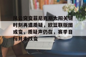 风云突变菲尼克斯太阳关键时刻再遭质疑，欧篮联版图或变，质疑声仍在，赛季目标并未改变的简单介绍-开云入口